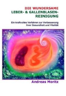 DIE WUNDERSAME LEBER GALLENBLASENREINIGUNG von Andreas Moritz.